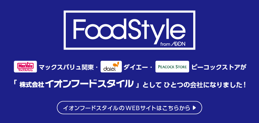 FoodStyle マックスバリュ関東・ダイエー・ピーコックストアが「株式会社イオンフードスタイル」としてひとつの会社になりました！